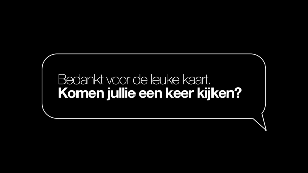 Zwarte achtergrond met witte tekst: 'Bedankt voor de leuke kaart. Komen jullie een keer kijken?'